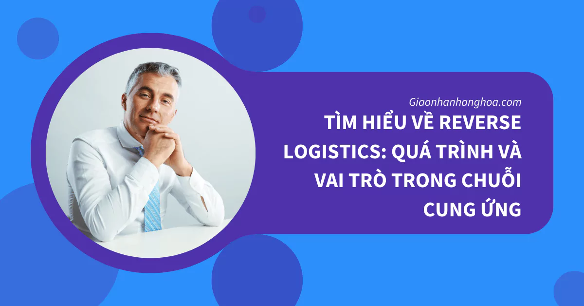 Tìm Hiểu Về Reverse Logistics: Quá Trình và Vai Trò Trong Chuỗi Cung Ứng